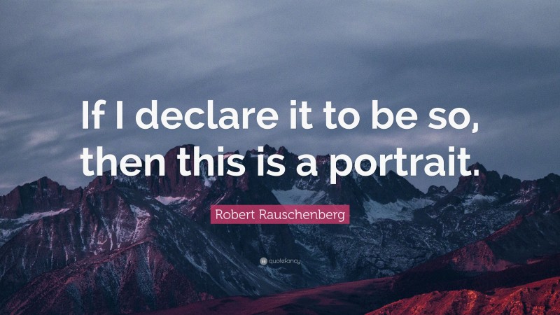 Robert Rauschenberg Quote: “If I declare it to be so, then this is a portrait.”