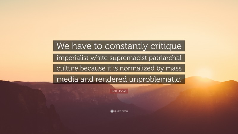 Bell Hooks Quote: “We have to constantly critique imperialist white supremacist patriarchal culture because it is normalized by mass media and rendered unproblematic.”