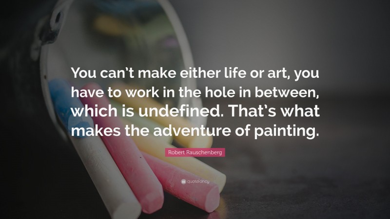 Robert Rauschenberg Quote: “You can’t make either life or art, you have to work in the hole in between, which is undefined. That’s what makes the adventure of painting.”