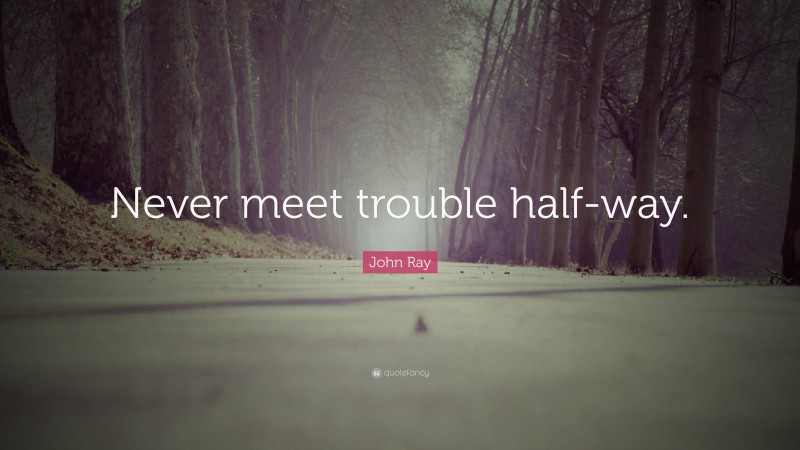 John Ray Quote: “Never meet trouble half-way.”