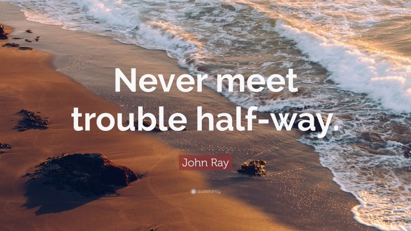 John Ray Quote: “Never meet trouble half-way.”