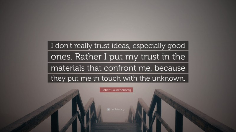 Robert Rauschenberg Quote: “I don’t really trust ideas, especially good ones. Rather I put my trust in the materials that confront me, because they put me in touch with the unknown.”
