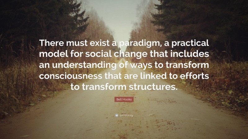 Bell Hooks Quote: “There must exist a paradigm, a practical model for social change that includes an understanding of ways to transform consciousness that are linked to efforts to transform structures.”