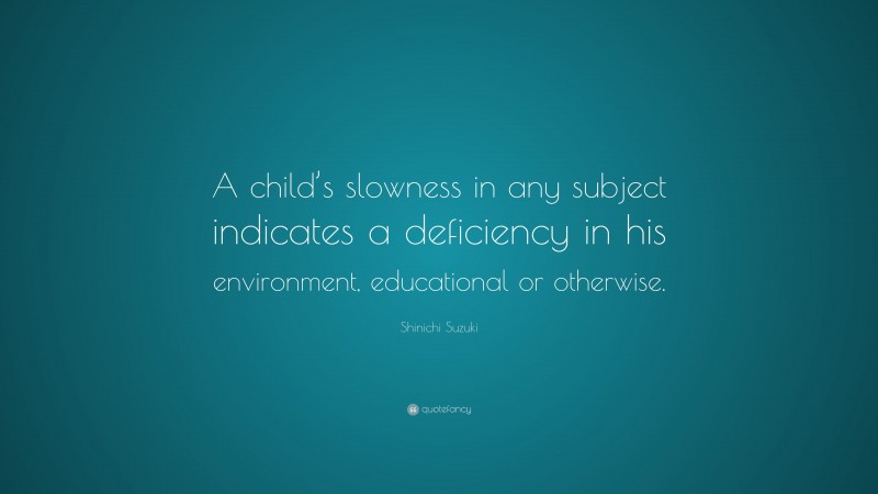 Shinichi Suzuki Quote: “A child’s slowness in any subject indicates a deficiency in his environment, educational or otherwise.”