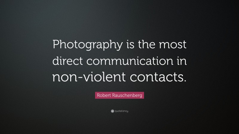 Robert Rauschenberg Quote: “Photography is the most direct communication in non-violent contacts.”