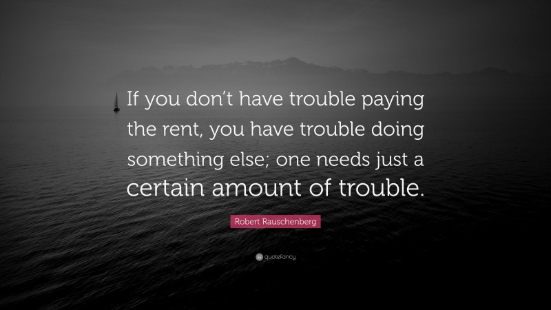 Robert Rauschenberg Quote: “If you don’t have trouble paying the rent, you have trouble doing something else; one needs just a certain amount of trouble.”