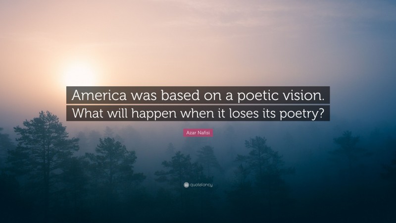 Azar Nafisi Quote: “America was based on a poetic vision. What will happen when it loses its poetry?”