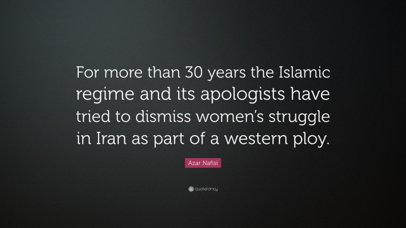 Azar Nafisi Quote: “For more than 30 years the Islamic regime and its apologists have tried to dismiss women’s struggle in Iran as part of a western ploy.”