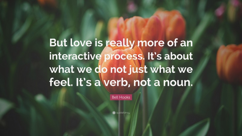 Bell Hooks Quote: “But love is really more of an interactive process. It’s about what we do not just what we feel. It’s a verb, not a noun.”