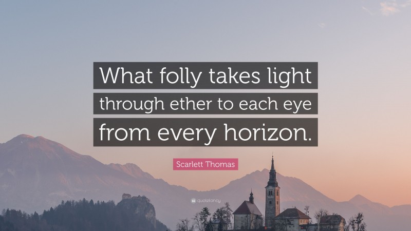 Scarlett Thomas Quote: “What folly takes light through ether to each eye from every horizon.”