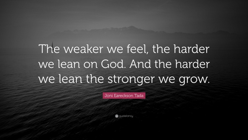 Joni Eareckson Tada Quote: “The weaker we feel, the harder we lean on God. And the harder we lean the stronger we grow.”