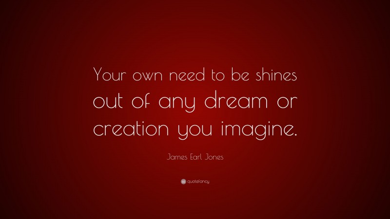 James Earl Jones Quote: “Your own need to be shines out of any dream or creation you imagine.”