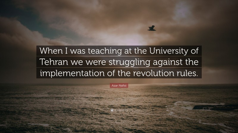Azar Nafisi Quote: “When I was teaching at the University of Tehran we were struggling against the implementation of the revolution rules.”