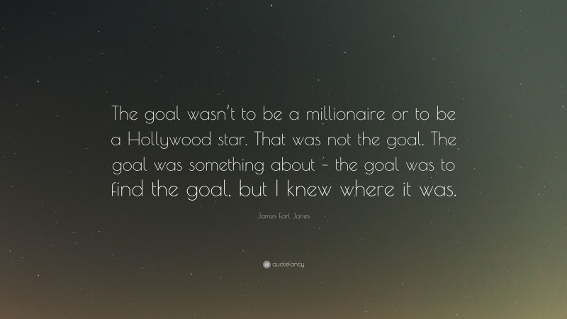 James Earl Jones Quote: “The goal wasn’t to be a millionaire or to be a Hollywood star. That was not the goal. The goal was something about – the goal was to find the goal, but I knew where it was.”