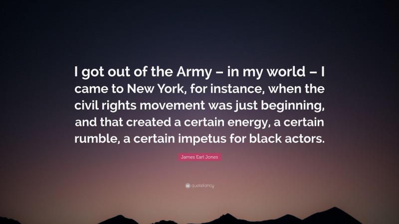 James Earl Jones Quote: “I got out of the Army – in my world – I came to New York, for instance, when the civil rights movement was just beginning, and that created a certain energy, a certain rumble, a certain impetus for black actors.”