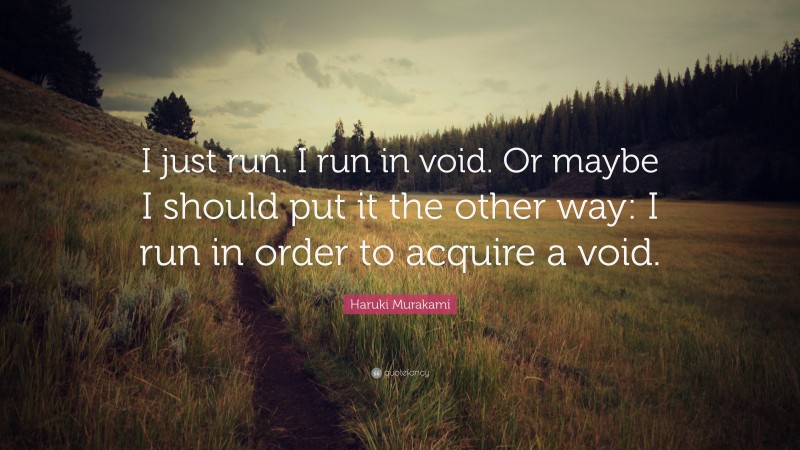 Haruki Murakami Quote: “I just run. I run in void. Or maybe I should put it the other way: I run in order to acquire a void.”