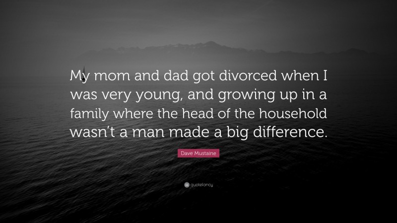 Dave Mustaine Quote: “My mom and dad got divorced when I was very young, and growing up in a family where the head of the household wasn’t a man made a big difference.”