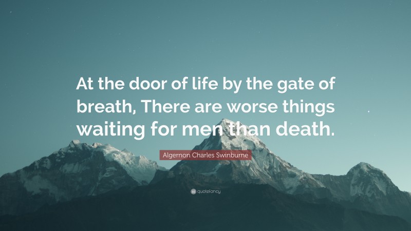 Algernon Charles Swinburne Quote: “At the door of life by the gate of breath, There are worse things waiting for men than death.”