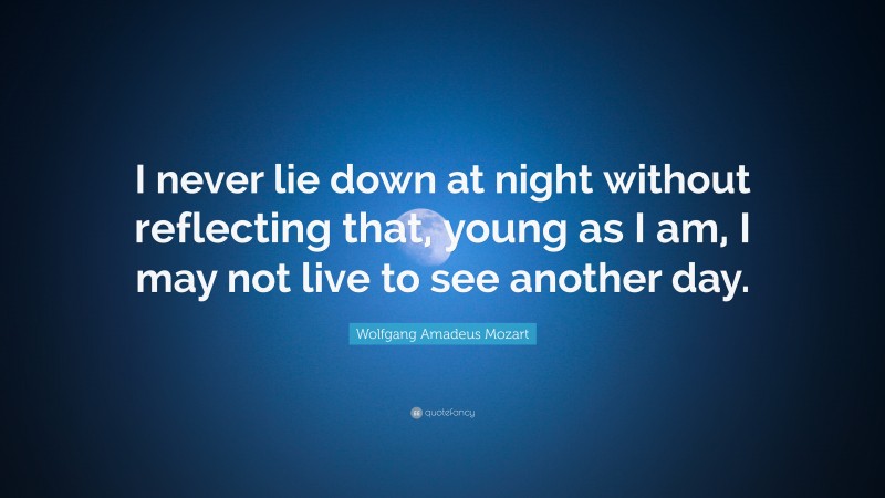 Wolfgang Amadeus Mozart Quote: “I never lie down at night without reflecting that, young as I am, I may not live to see another day.”