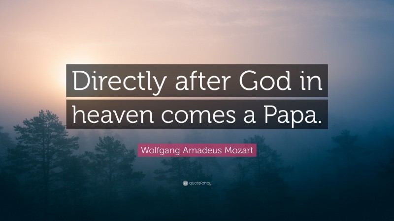 Wolfgang Amadeus Mozart Quote: “Directly after God in heaven comes a Papa.”