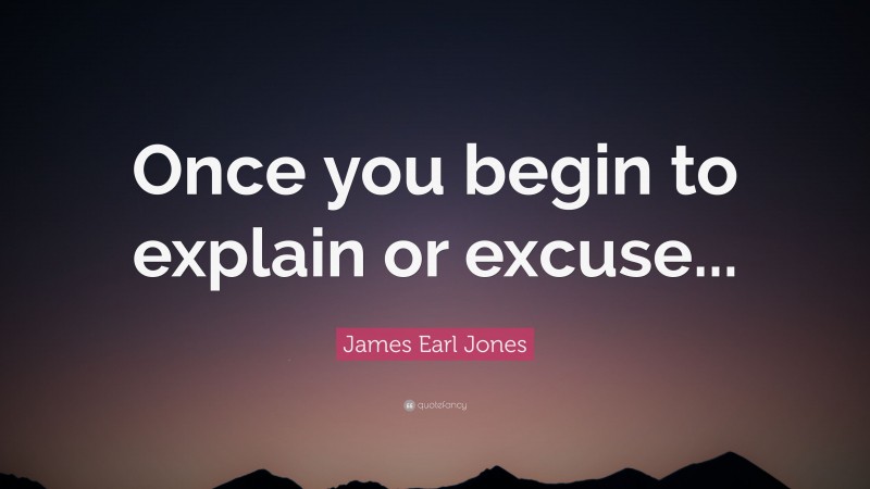 James Earl Jones Quote: “Once you begin to explain or excuse...”