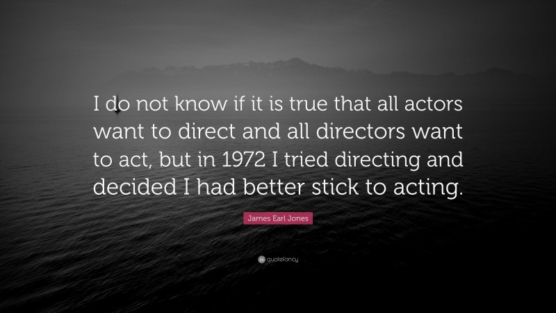 James Earl Jones Quote: “I do not know if it is true that all actors want to direct and all directors want to act, but in 1972 I tried directing and decided I had better stick to acting.”