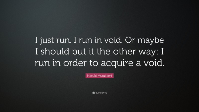 Haruki Murakami Quote: “I just run. I run in void. Or maybe I should put it the other way: I run in order to acquire a void.”
