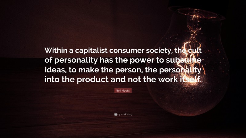 Bell Hooks Quote: “Within a capitalist consumer society, the cult of personality has the power to subsume ideas, to make the person, the personality into the product and not the work itself.”