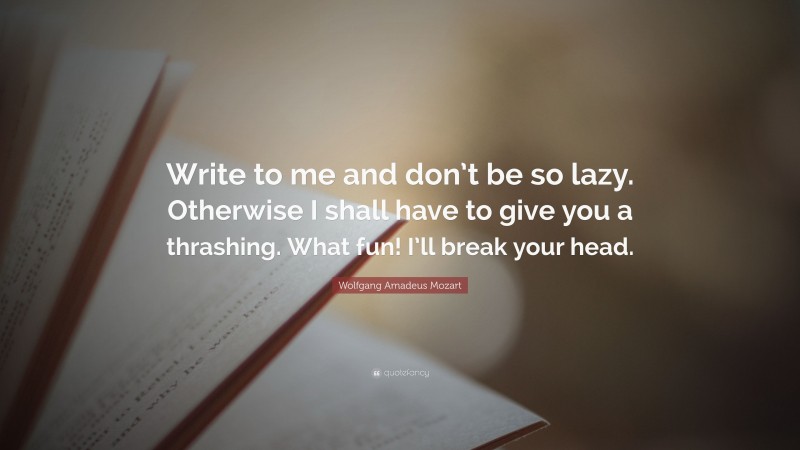 Wolfgang Amadeus Mozart Quote: “Write to me and don’t be so lazy. Otherwise I shall have to give you a thrashing. What fun! I’ll break your head.”