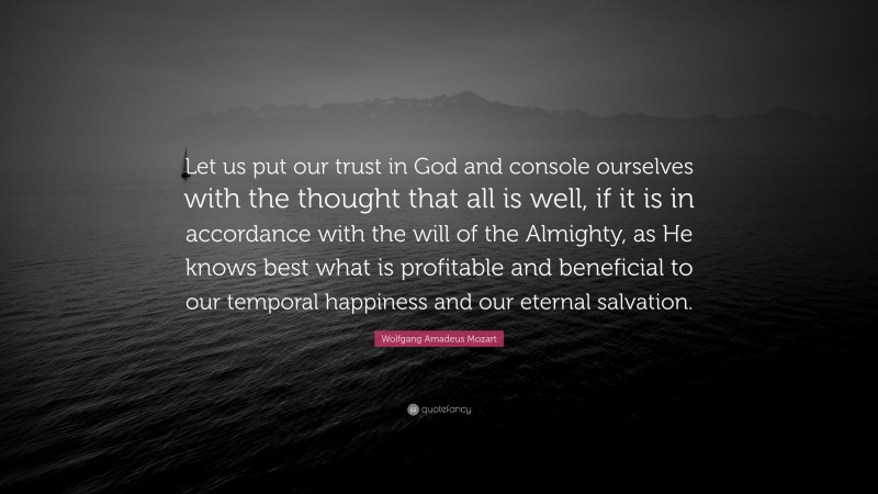 Wolfgang Amadeus Mozart Quote: “Let us put our trust in God and console ourselves with the thought that all is well, if it is in accordance with the will of the Almighty, as He knows best what is profitable and beneficial to our temporal happiness and our eternal salvation.”