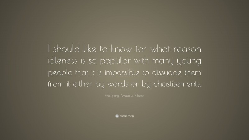 Wolfgang Amadeus Mozart Quote: “I should like to know for what reason idleness is so popular with many young people that it is impossible to dissuade them from it either by words or by chastisements.”