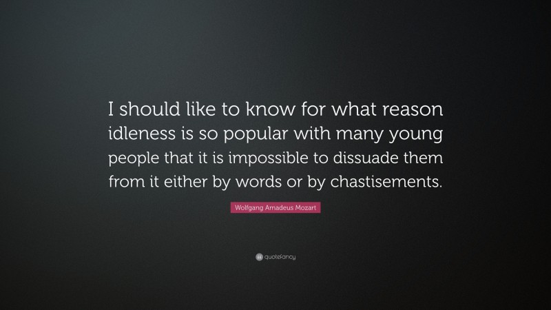 Wolfgang Amadeus Mozart Quote: “I should like to know for what reason idleness is so popular with many young people that it is impossible to dissuade them from it either by words or by chastisements.”