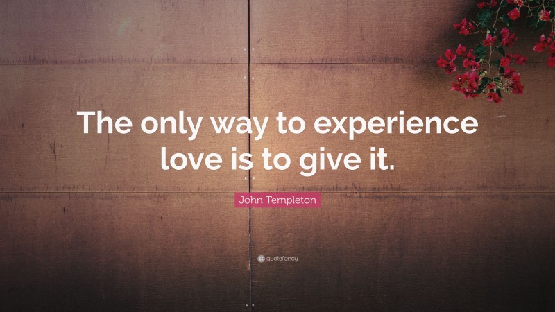 John Templeton Quote: “The only way to experience love is to give it.”