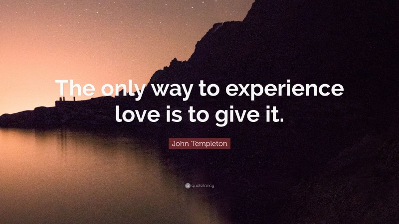 John Templeton Quote: “The only way to experience love is to give it.”