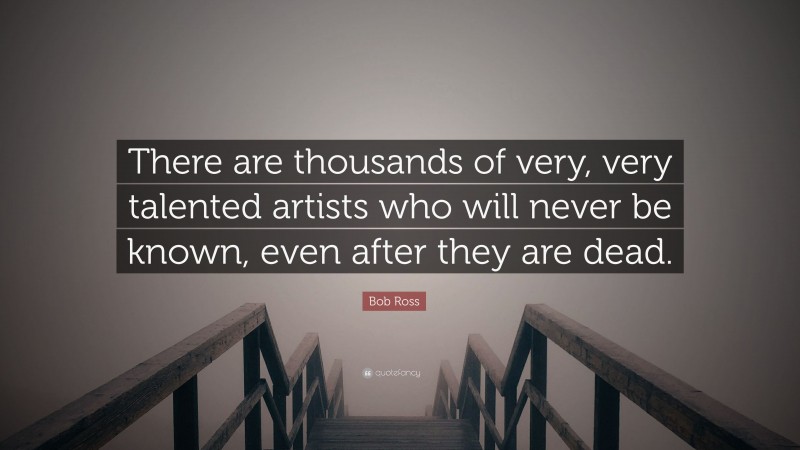 Bob Ross Quote: “There are thousands of very, very talented artists who will never be known, even after they are dead.”