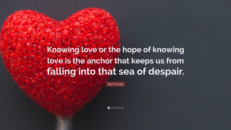 Bell Hooks Quote: “Knowing love or the hope of knowing love is the anchor that keeps us from falling into that sea of despair.”