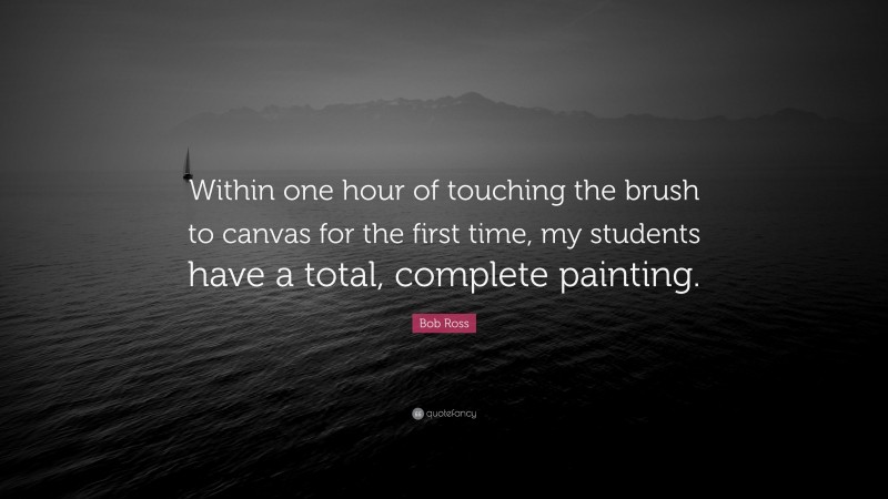 Bob Ross Quote: “Within one hour of touching the brush to canvas for the first time, my students have a total, complete painting.”