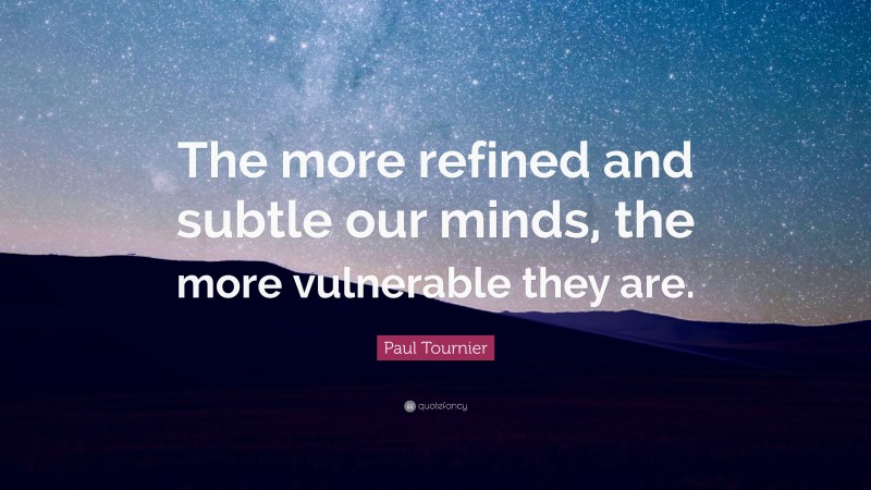 Paul Tournier Quote: “The more refined and subtle our minds, the more vulnerable they are.”