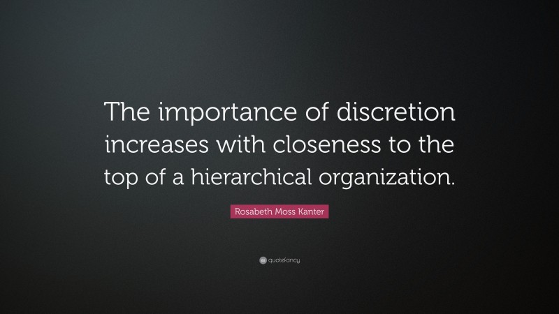 Rosabeth Moss Kanter Quote: “The importance of discretion increases with closeness to the top of a hierarchical organization.”