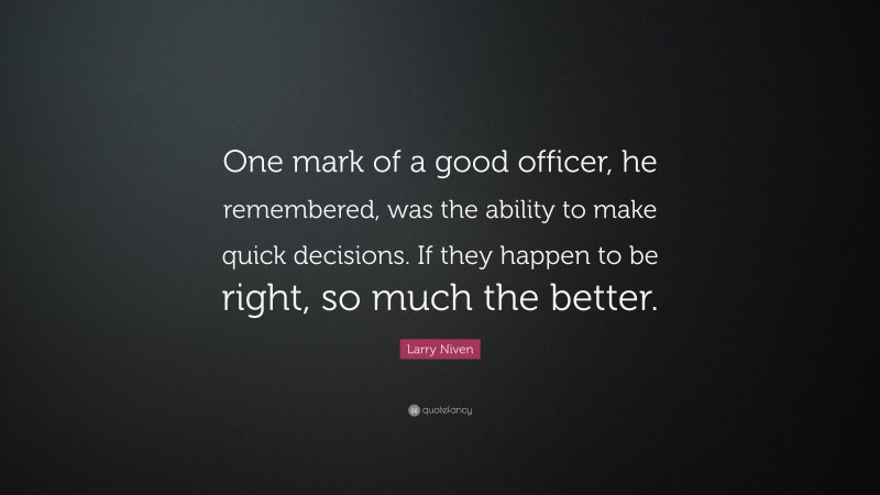 Larry Niven Quote: “One mark of a good officer, he remembered, was the ability to make quick decisions. If they happen to be right, so much the better.”