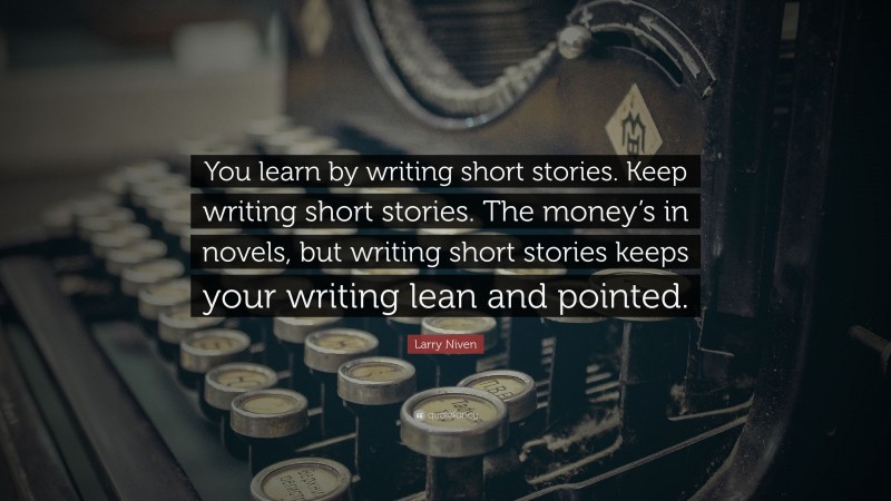 Larry Niven Quote: “You learn by writing short stories. Keep writing short stories. The money’s in novels, but writing short stories keeps your writing lean and pointed.”