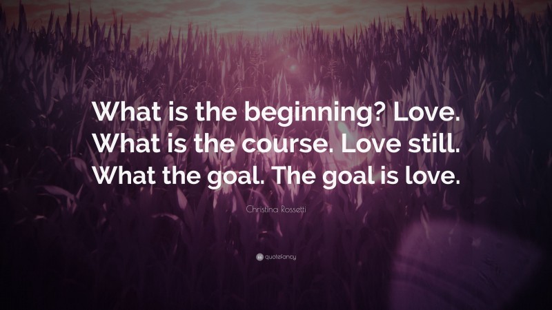 Christina Rossetti Quote: “What is the beginning? Love. What is the course. Love still. What the goal. The goal is love.”