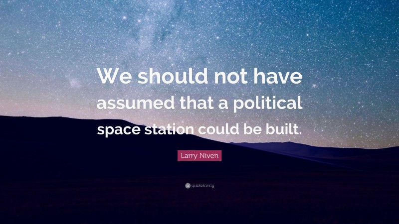 Larry Niven Quote: “We should not have assumed that a political space station could be built.”