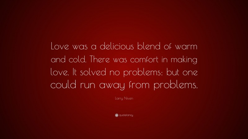 Larry Niven Quote: “Love was a delicious blend of warm and cold. There was comfort in making love. It solved no problems: but one could run away from problems.”