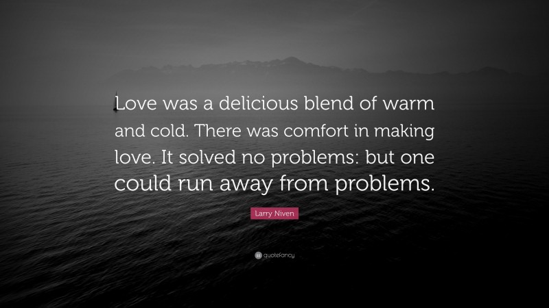 Larry Niven Quote: “Love was a delicious blend of warm and cold. There was comfort in making love. It solved no problems: but one could run away from problems.”