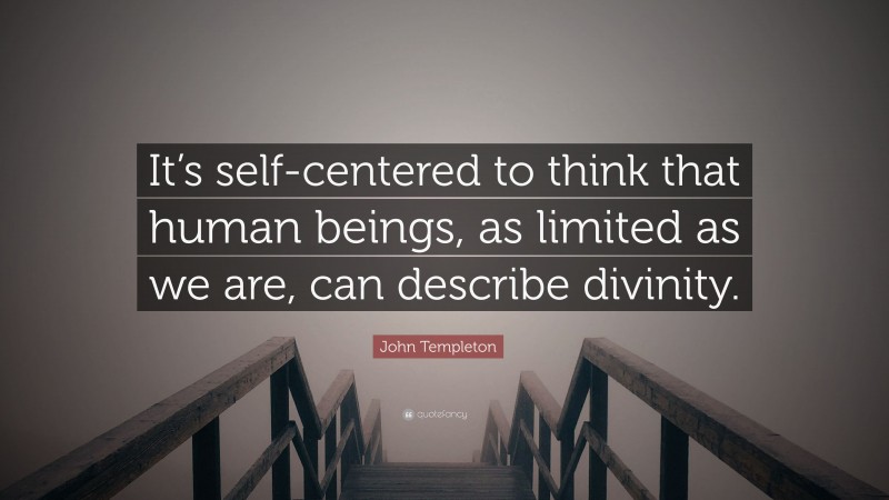 John Templeton Quote: “It’s self-centered to think that human beings, as limited as we are, can describe divinity.”