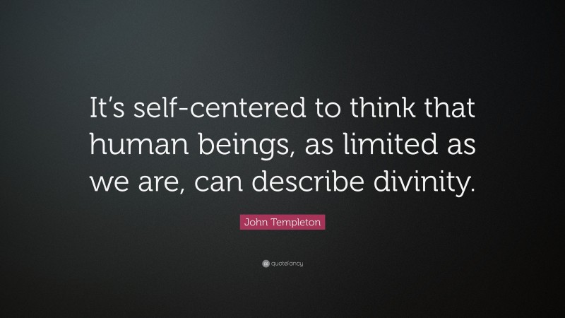 John Templeton Quote: “It’s self-centered to think that human beings, as limited as we are, can describe divinity.”