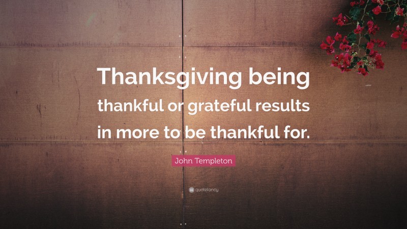 John Templeton Quote: “Thanksgiving being thankful or grateful results in more to be thankful for.”