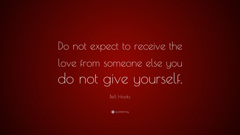 Bell Hooks Quote: “Do not expect to receive the love from someone else you do not give yourself.”