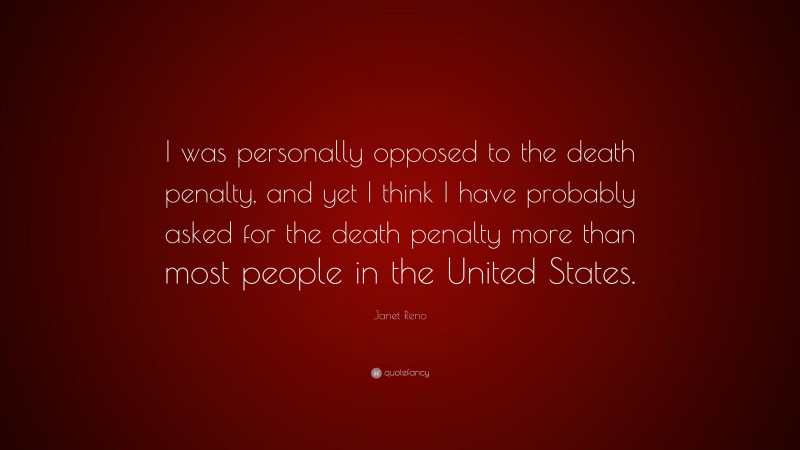 Janet Reno Quote: “I was personally opposed to the death penalty, and yet I think I have probably asked for the death penalty more than most people in the United States.”